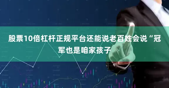 股票10倍杠杆正规平台还能说老百姓会说“冠军也是咱家孩子