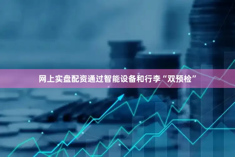 网上实盘配资通过智能设备和行李“双预检”