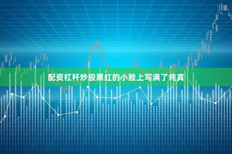 配资杠杆炒股黑红的小脸上写满了纯真