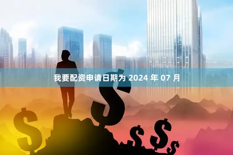 我要配资申请日期为 2024 年 07 月