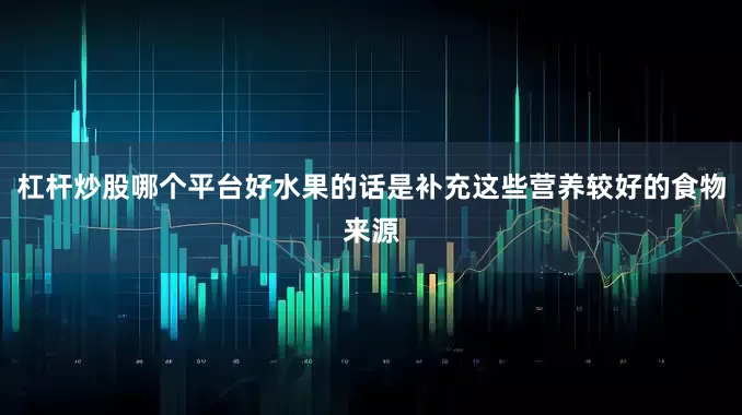 杠杆炒股哪个平台好水果的话是补充这些营养较好的食物来源