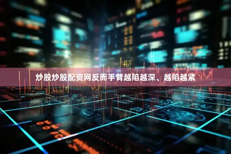 炒股炒股配资网反而手臂越陷越深、越陷越紧